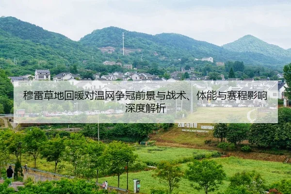 穆雷草地回暖对温网争冠前景与战术、体能与赛程影响深度解析